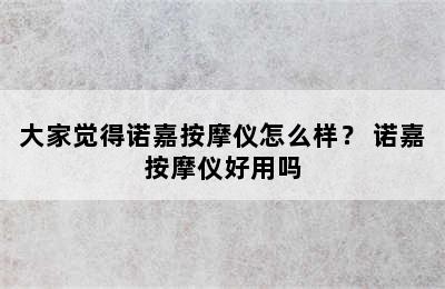 大家觉得诺嘉按摩仪怎么样？ 诺嘉按摩仪好用吗